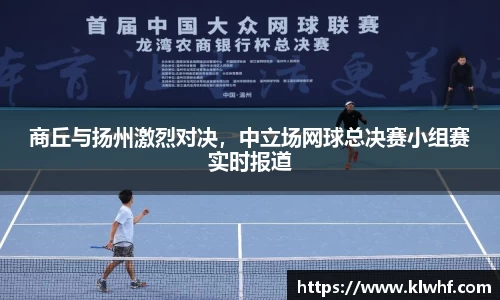 商丘与扬州激烈对决，中立场网球总决赛小组赛实时报道