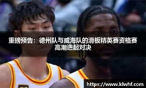 重磅预告：德州队与威海队的滑板精英赛资格赛高潮迭起对决