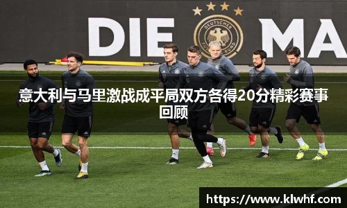 意大利与马里激战成平局双方各得20分精彩赛事回顾